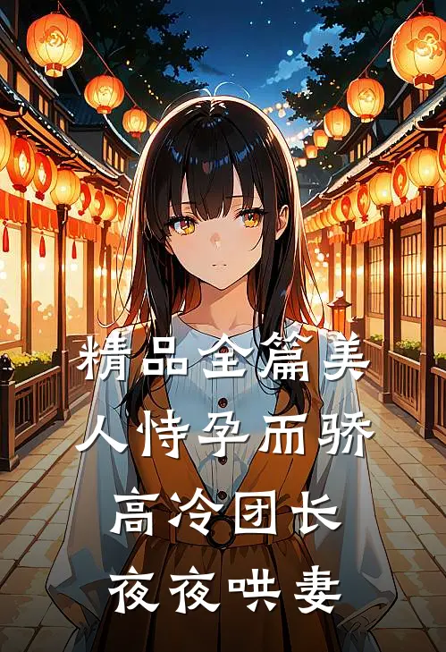 精品全篇美人恃孕而骄，高冷团长夜夜哄妻