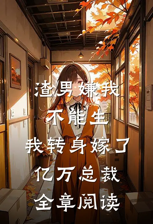 渣男嫌我不能生，我转身嫁了亿万总裁全章阅读