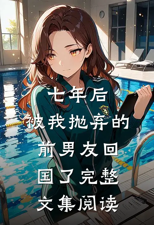 七年后，被我抛弃的前男友回国了完整文集阅读