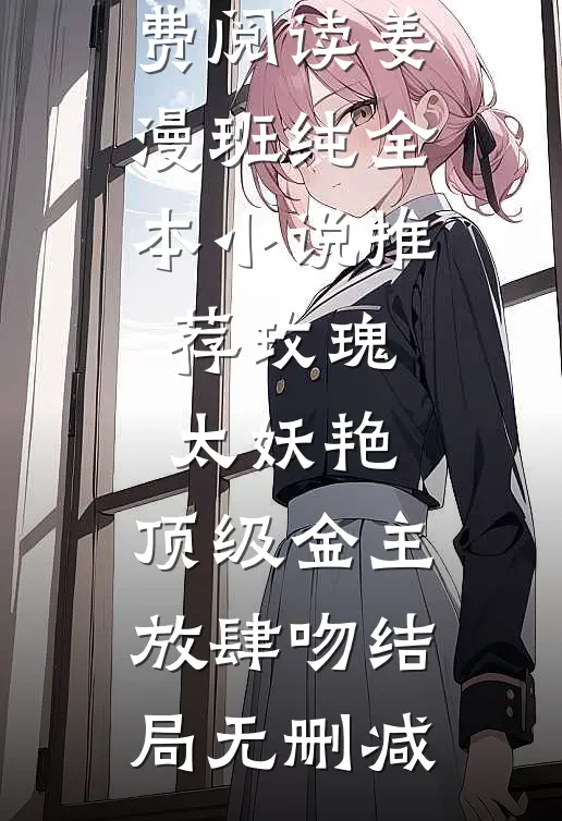 全本小说推荐玫瑰太妖艳，顶级金主放肆吻