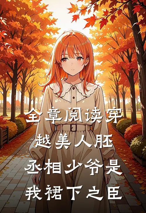 全章阅读穿越美人胚，丞相少爷是我裙下之臣