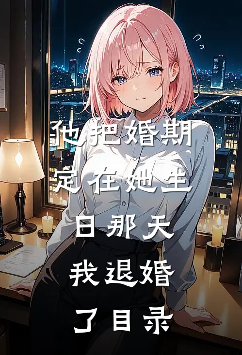 他把婚期定在她生日那天，我退婚了目录
