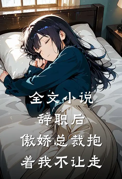 全文小说辞职后，傲娇总裁抱着我不让走