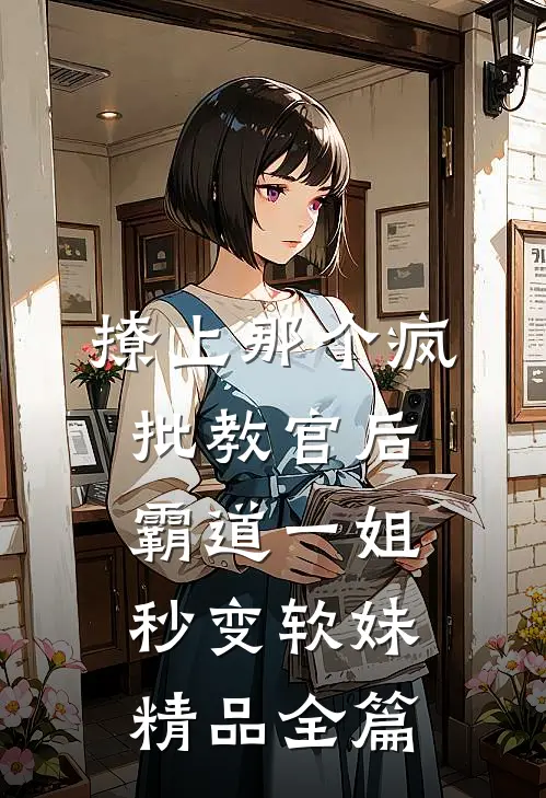撩上那个疯批教官后，霸道一姐秒变软妹精品全篇