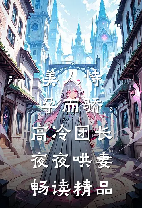 美人恃孕而骄，高冷团长夜夜哄妻畅读精品