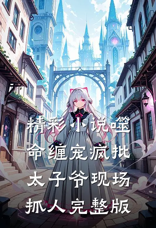 精彩小说噬命缠宠疯批太子爷现场抓人完整版