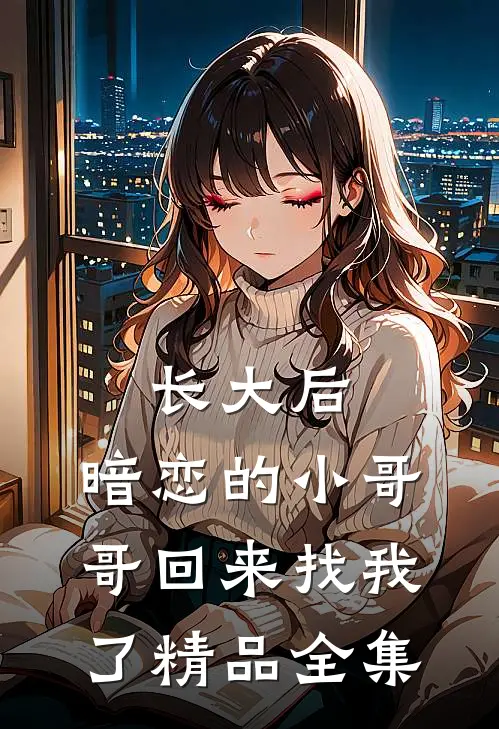 长大后，暗恋的小哥哥回来找我了精品全集