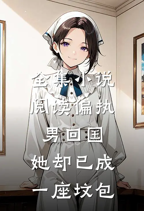 全集小说阅读偏执男回国：她却已成一座坟包
