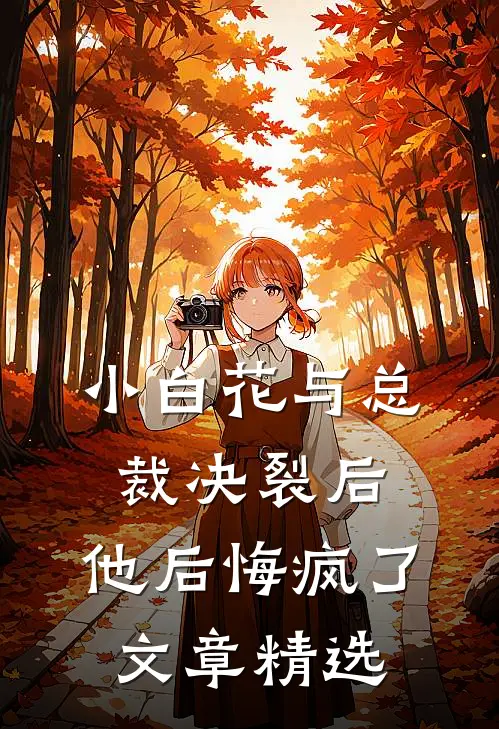 小白花与总裁决裂后，他后悔疯了文章精选