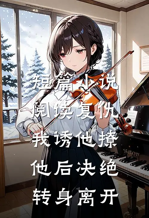 短篇小说阅读复仇：我诱他撩他后决绝转身离开