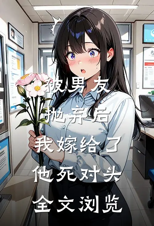 被男友抛弃后，我嫁给了他死对头全文浏览