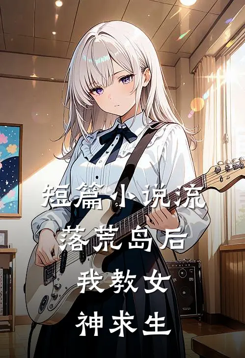 短篇小说流落荒岛后，我教女神求生