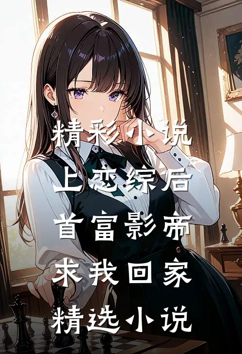 精彩小说上恋综后,首富影帝求我回家精选小说