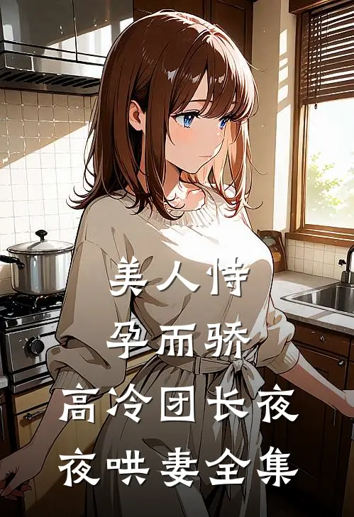 美人恃孕而骄，高冷团长夜夜哄妻全集