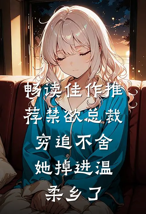 畅读佳作推荐禁欲总裁穷追不舍，她掉进温柔乡了