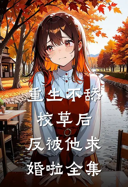 重生不舔校草后，反被他求婚啦全集