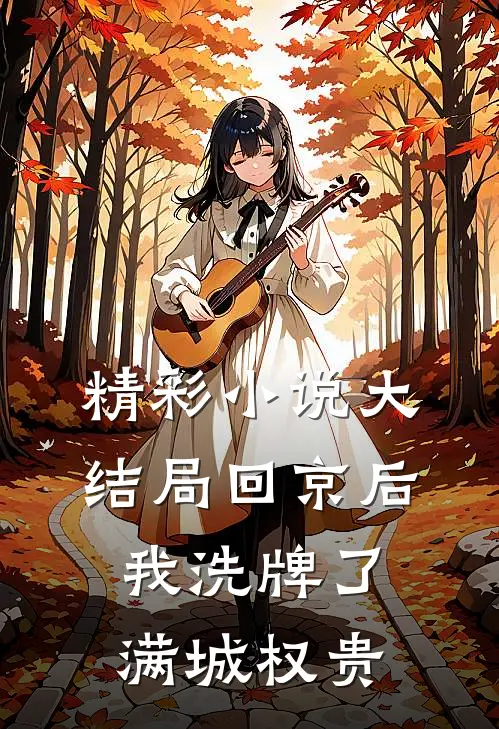 精彩小说大结局回京后,我洗牌了满城权贵