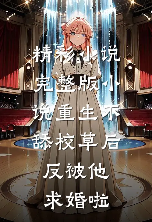 精彩小说完整版小说重生不舔校草后,反被他求婚啦