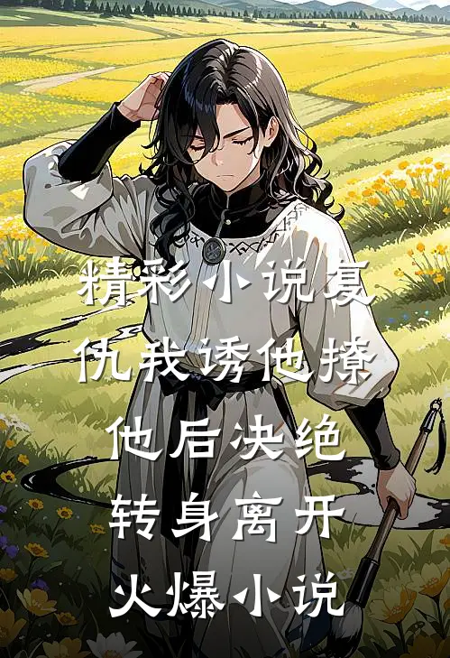 精彩小说复仇我诱他撩他后决绝转身离开火爆小说