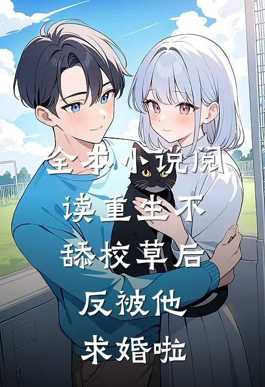 全本小说阅读重生不舔校草后，反被他求婚啦
