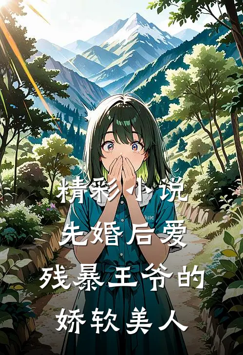 精彩小说先婚后爱：残暴王爷的娇软美人