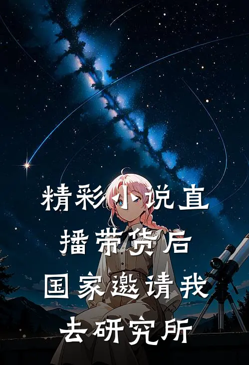 精彩小说直播带货后，国家邀请我去研究所