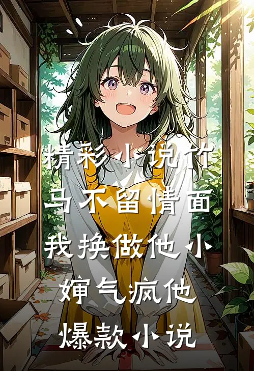 精彩小说竹马不留情面,我换做他小婶气疯他爆款小说