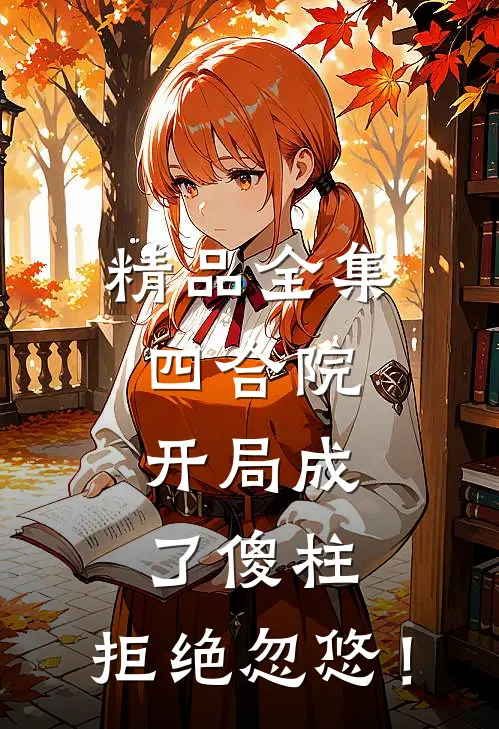 精品全集四合院，开局成了傻柱，拒绝忽悠！