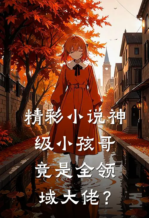 精彩小说神级小孩哥，竟是全领域大佬？