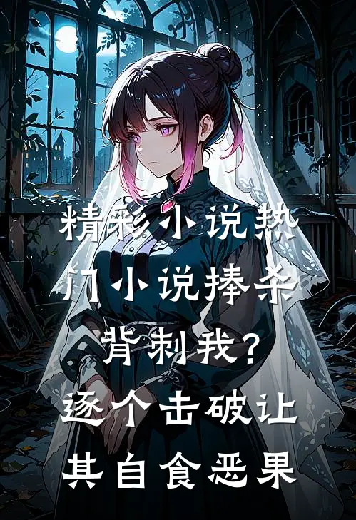 精彩小说热门小说捧杀背刺我?逐个击破让其自食恶果