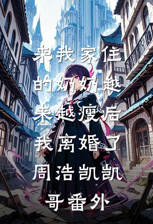 来我家住的奶奶越来越瘦后，我离婚了周浩凯凯哥番外
