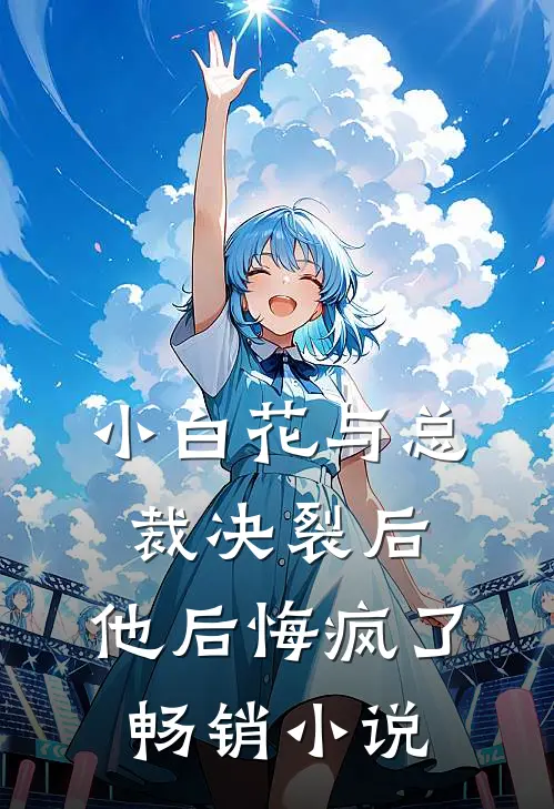 小白花与总裁决裂后，他后悔疯了畅销小说