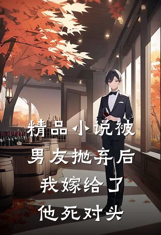 精品小说被男友抛弃后，我嫁给了他死对头