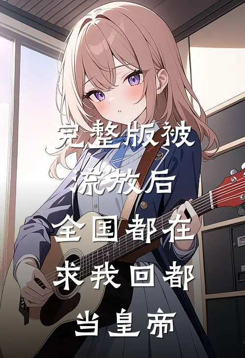 完整版被流放后，全国都在求我回都当皇帝