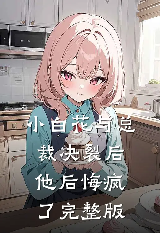 小白花与总裁决裂后,他后悔疯了完整版