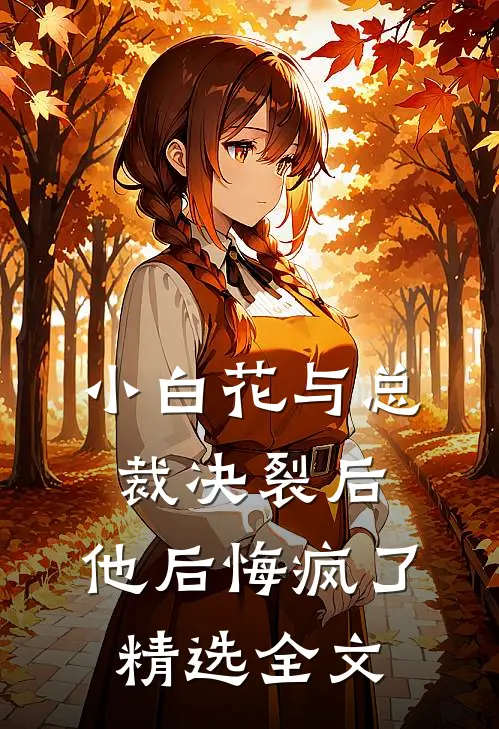 小白花与总裁决裂后，他后悔疯了精选全文