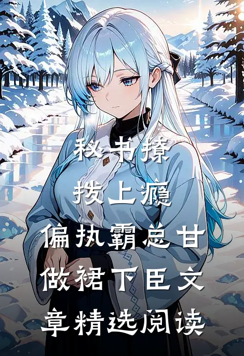 秘书撩拨上瘾，偏执霸总甘做裙下臣文章精选阅读