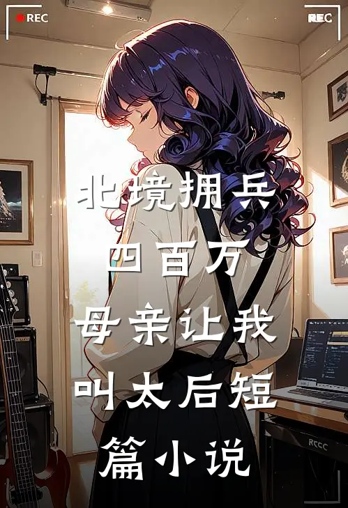 北境拥兵四百万，母亲让我叫太后短篇小说