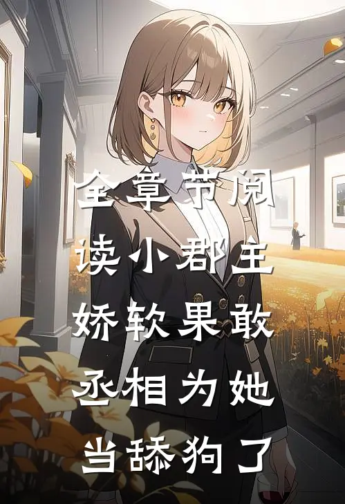 全章节阅读小郡主娇软果敢，丞相为她当舔狗了