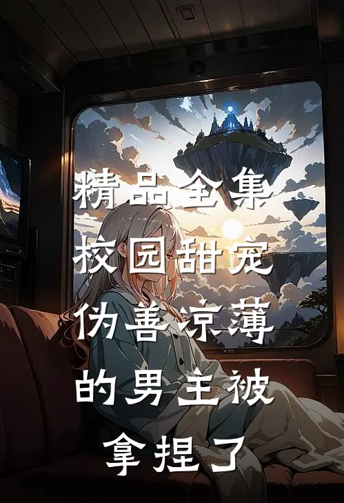 精品全集校园甜宠：伪善凉薄的男主被拿捏了