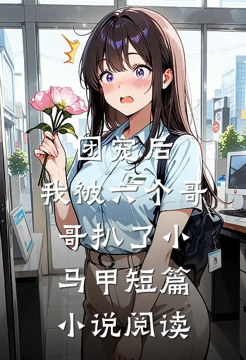 团宠后，我被六个哥哥扒了小马甲短篇小说阅读