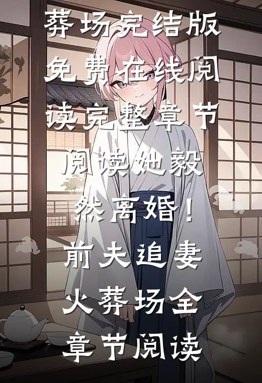 完整章节阅读她毅然离婚!前夫追妻火葬场