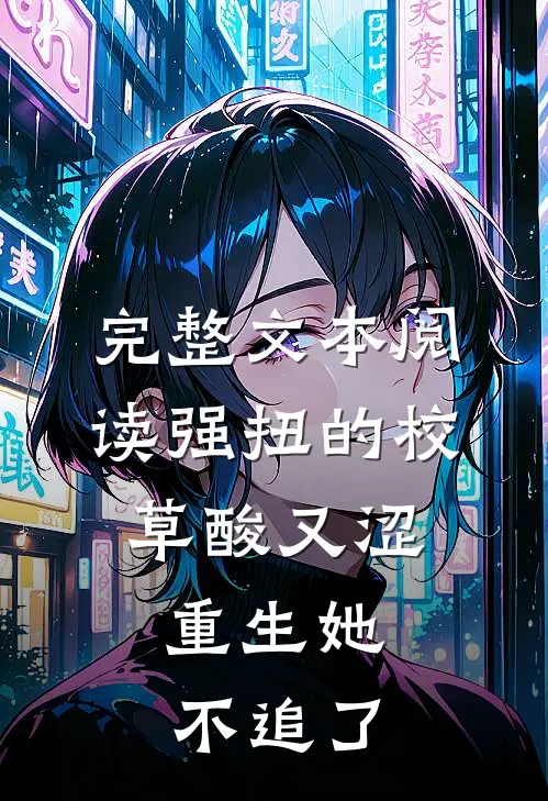 完整文本阅读强扭的校草酸又涩，重生她不追了