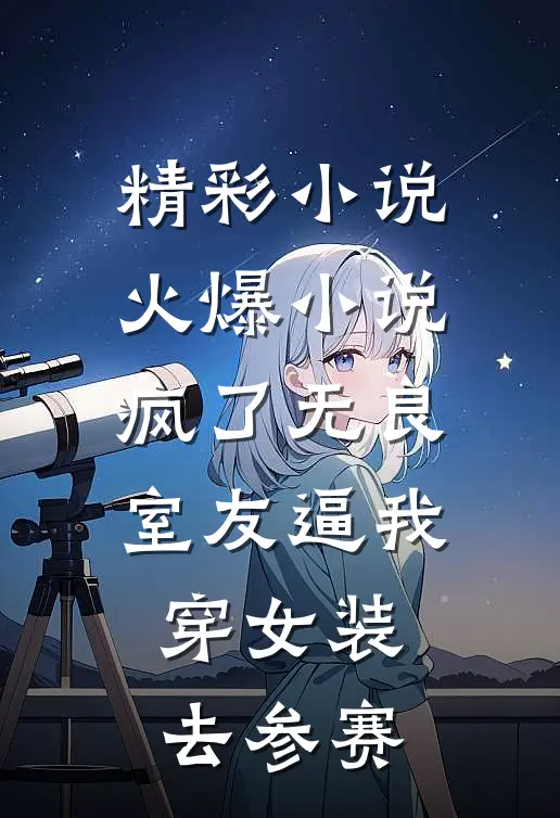 精彩小说火爆小说疯了无良室友逼我穿女装去参赛