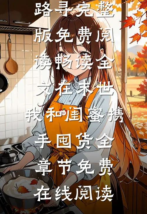 畅读全文在末世,我和闺蜜携手囤货