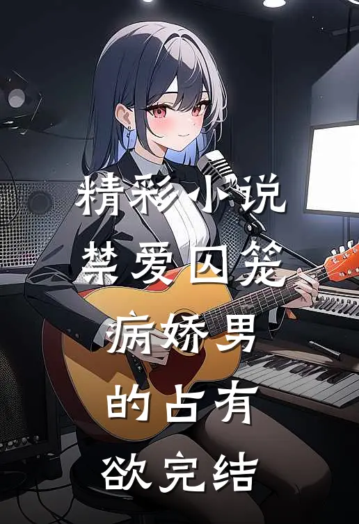 精彩小说禁爱囚笼病娇男的占有欲完结
