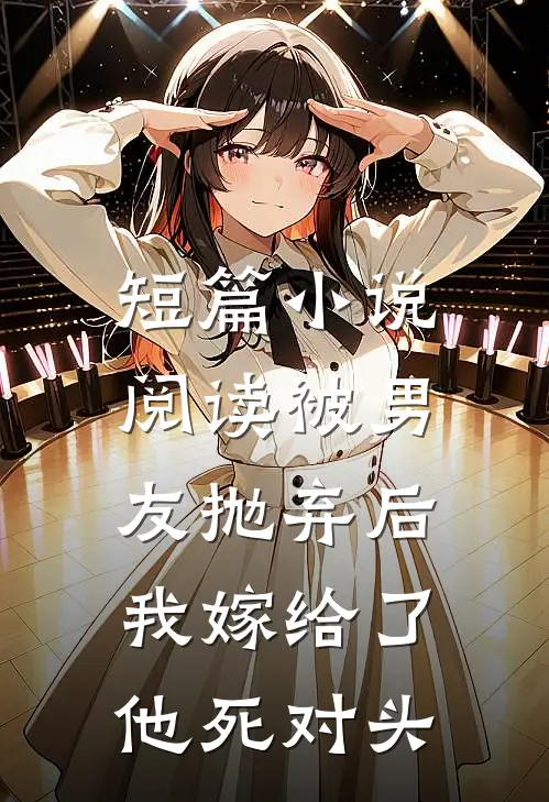 短篇小说阅读被男友抛弃后，我嫁给了他死对头