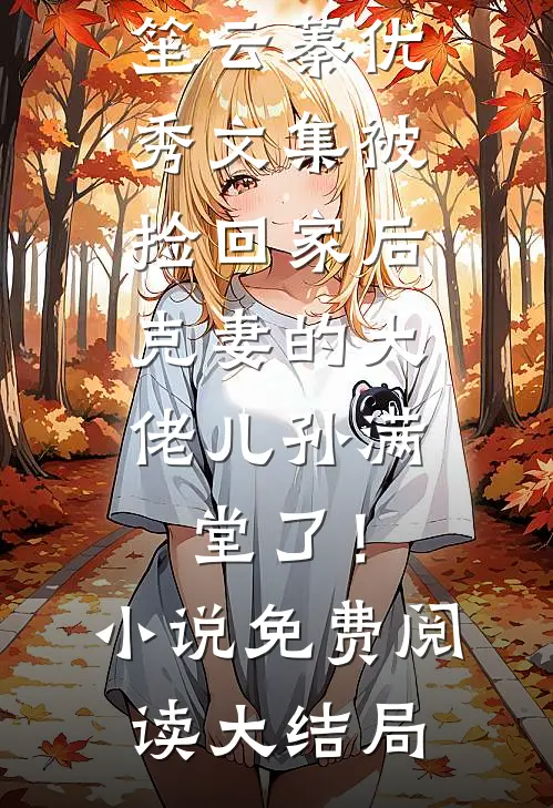 优秀文集被捡回家后，克妻的大佬儿孙满堂了！