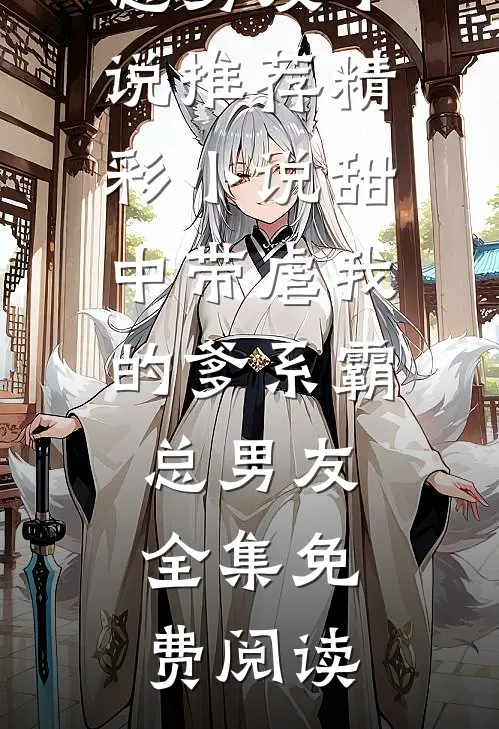 精彩小说甜中带虐我的爹系霸总男友