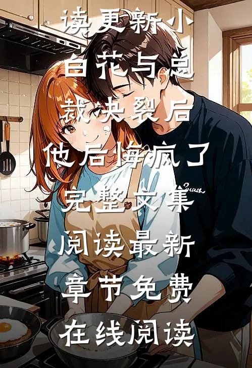 小白花与总裁决裂后，他后悔疯了完整文集阅读